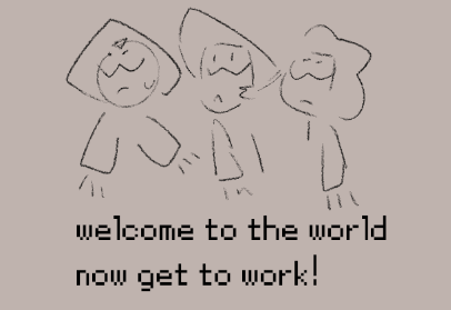 welcome to the world
now get to work!
